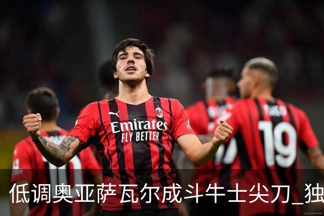 低调奥亚萨瓦尔成斗牛士尖刀 独进4球近四届最强表现